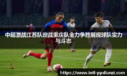 中超激战江苏队迎战重庆队全力争胜展现球队实力与斗志