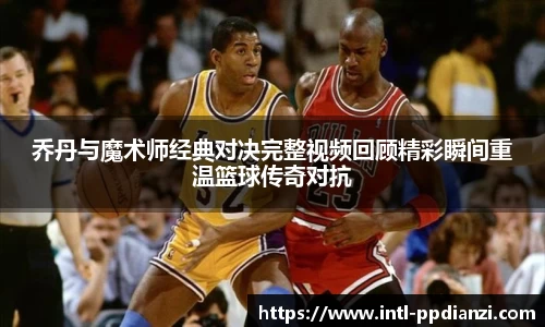 乔丹与魔术师经典对决完整视频回顾精彩瞬间重温篮球传奇对抗
